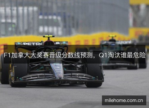 F1加拿大大奖赛晋级分数线预测,Q1淘汰谁最危险 F1加拿大大奖赛晋级分数线预测,Q1淘汰谁最危险